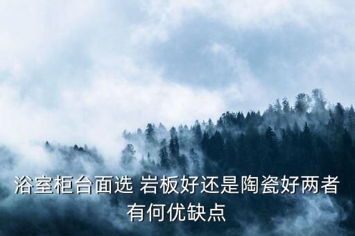 浴室柜臺面選 巖板好還是陶瓷好兩者有何優(yōu)缺點