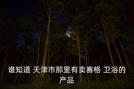誰知道 天津市那里有賣賽格 衛(wèi)浴的產(chǎn)品