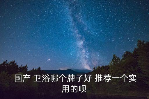 平價(jià)國(guó)產(chǎn)衛(wèi)浴品牌推薦,世界十大高端衛(wèi)浴品牌推薦