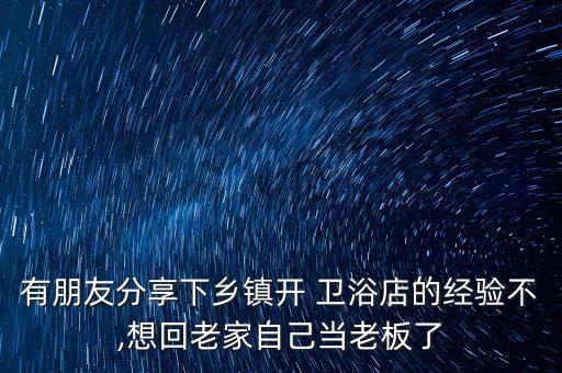 有朋友分享下鄉(xiāng)鎮(zhèn)開 衛(wèi)浴店的經(jīng)驗不,想回老家自己當老板了