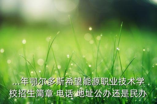 ...年鄂爾多斯希望能源職業(yè)技術(shù)學(xué)校招生簡章 電話 地址公辦還是民辦