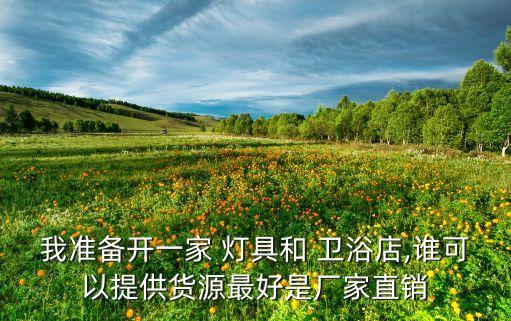 我準(zhǔn)備開一家 燈具和 衛(wèi)浴店,誰(shuí)可以提供貨源最好是廠家直銷