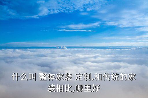 什么叫 整體家裝 定制,和傳統(tǒng)的家裝相比,哪里好