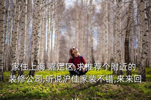 家住上海 嘉定區(qū),求推薦個(gè)附近的 裝修公司,聽(tīng)說(shuō)滬佳家裝不錯(cuò),來(lái)來(lái)回...