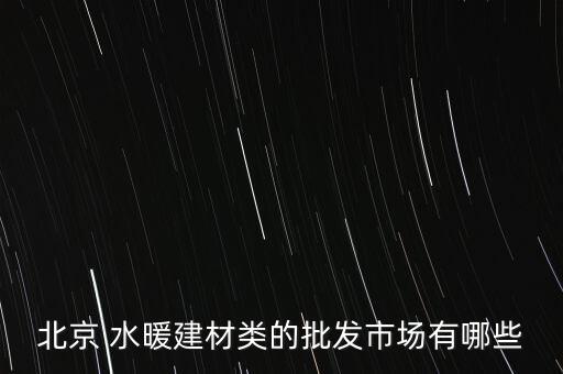 北京 水暖建材類的批發(fā)市場有哪些