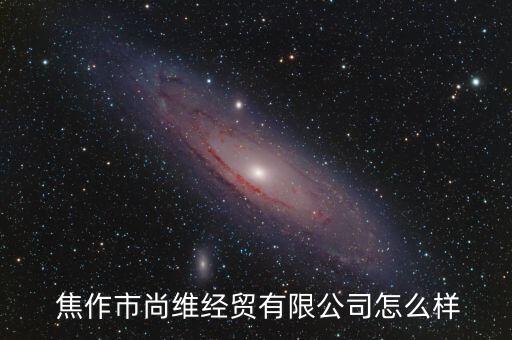  焦作市尚維經(jīng)貿(mào)有限公司怎么樣
