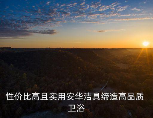 性價比高且實用安華潔具締造高品質(zhì) 衛(wèi)浴