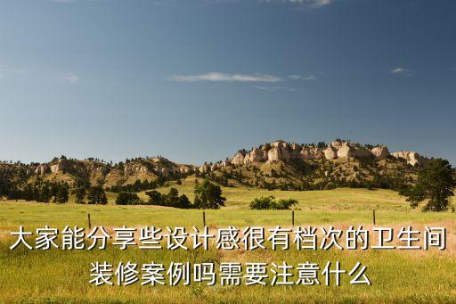 大家能分享些設計感很有檔次的衛(wèi)生間 裝修案例嗎需要注意什么