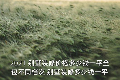 2021 別墅裝修價格多少錢一平全包不同檔次 別墅裝修多少錢一平