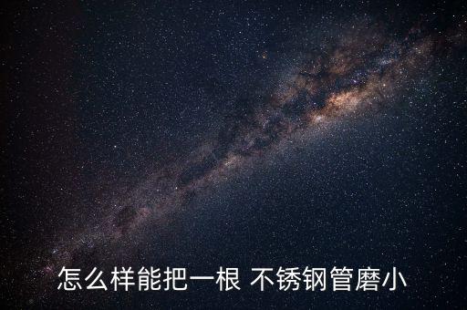 怎么樣能把一根 不銹鋼管磨小