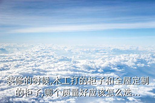 裝修的時候,木工打的柜子和全屋定制的柜子,哪個質(zhì)量好應該怎么選...