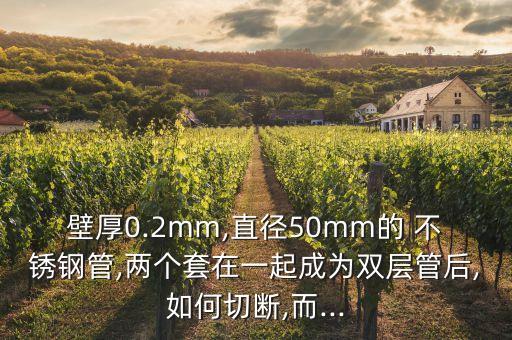 壁厚0.2mm,直徑50mm的 不銹鋼管,兩個套在一起成為雙層管后,如何切斷,而...