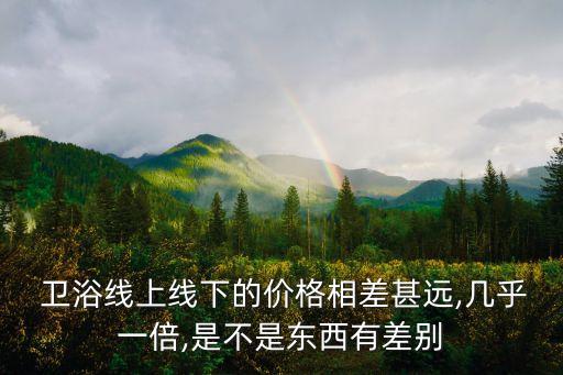  衛(wèi)浴線上線下的價(jià)格相差甚遠(yuǎn),幾乎一倍,是不是東西有差別