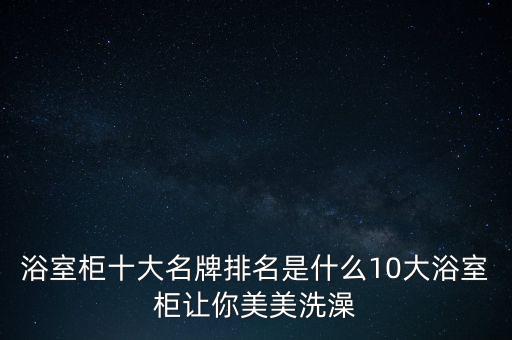 浴室柜十大名牌排名是什么10大浴室柜讓你美美洗澡