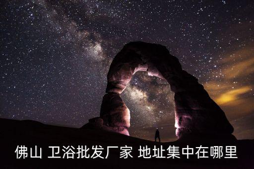 佛山 衛(wèi)浴批發(fā)廠家 地址集中在哪里