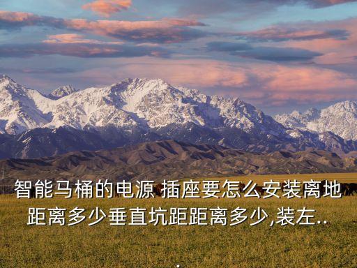 智能馬桶的電源 插座要怎么安裝離地距離多少垂直坑距距離多少,裝左...