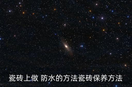 瓷磚上做 防水的方法瓷磚保養(yǎng)方法