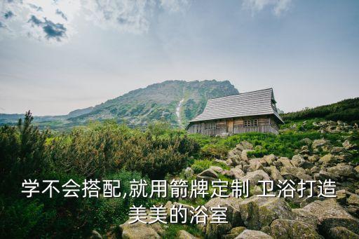 學(xué)不會搭配,就用箭牌定制 衛(wèi)浴打造美美的浴室