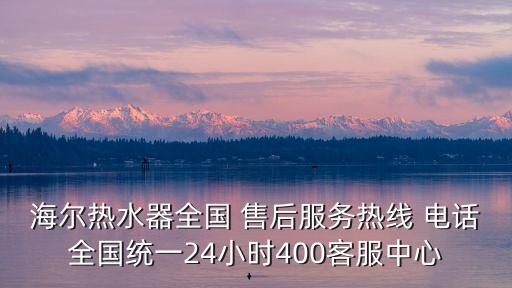 海爾熱水器全國 售后服務(wù)熱線 電話全國統(tǒng)一24小時(shí)400客服中心