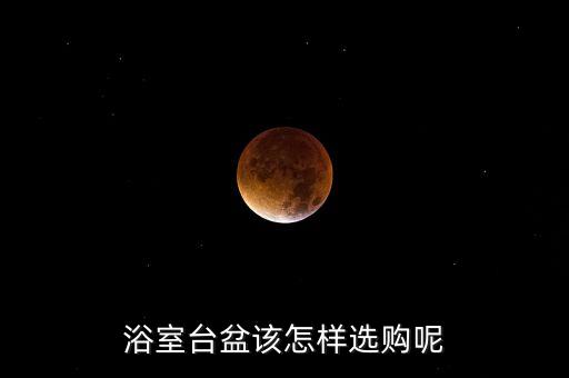 浴室臺(tái)盆該怎樣選購呢