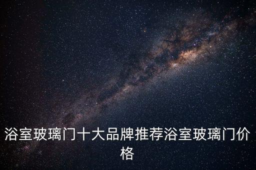 浴室玻璃門十大品牌推薦浴室玻璃門價(jià)格