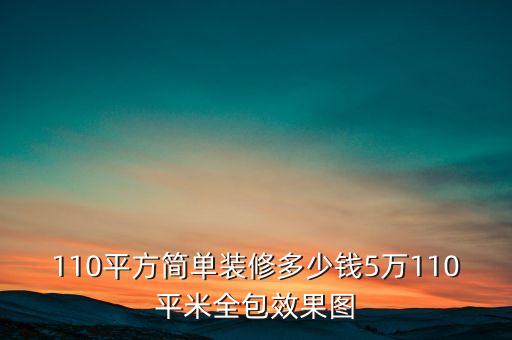 110平方簡(jiǎn)單裝修多少錢(qián)5萬(wàn)110平米全包效果圖