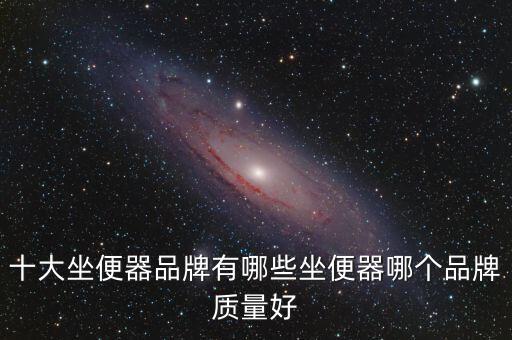 十大坐便器品牌有哪些坐便器哪個(gè)品牌質(zhì)量好