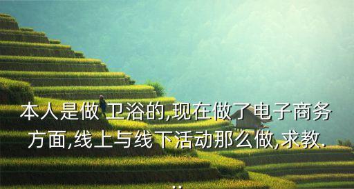 本人是做 衛(wèi)浴的,現(xiàn)在做了電子商務(wù)方面,線上與線下活動那么做,求教...