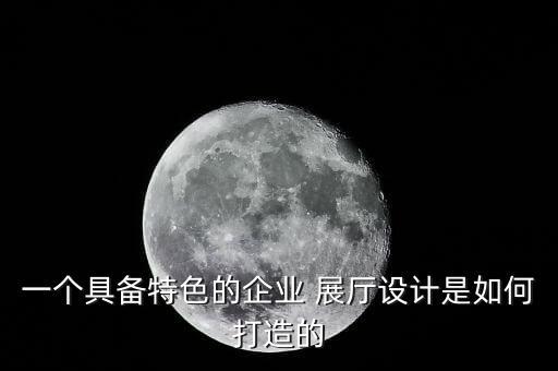 一個(gè)具備特色的企業(yè) 展廳設(shè)計(jì)是如何打造的