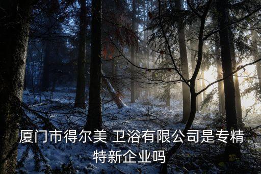  廈門市得爾美 衛(wèi)浴有限公司是專精特新企業(yè)嗎