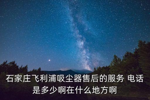 石家莊飛利浦吸塵器售后的服務(wù) 電話是多少啊在什么地方啊