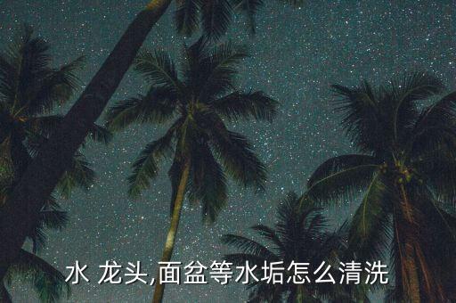 水 龍頭,面盆等水垢怎么清洗