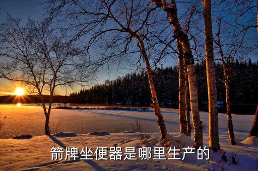  箭牌坐便器是哪里生產(chǎn)的