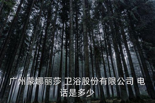 廣州蒙娜麗莎 衛(wèi)浴股份有限公司 電話是多少