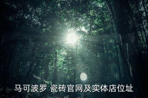 馬可波羅 瓷磚官網(wǎng)及實(shí)體店位址