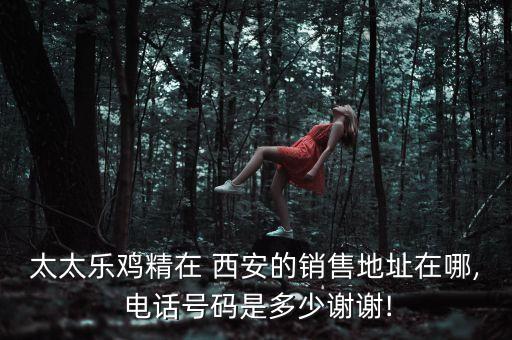太太樂雞精在 西安的銷售地址在哪, 電話號碼是多少謝謝!
