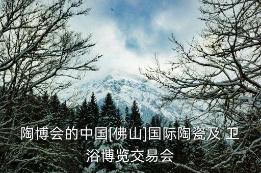 陶博會的中國[佛山]國際陶瓷及 衛(wèi)浴博覽交易會