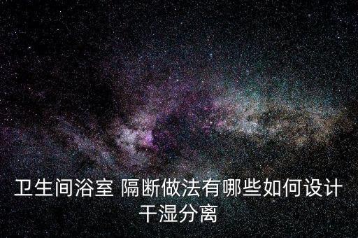 衛(wèi)生間浴室 隔斷做法有哪些如何設(shè)計(jì)干濕分離