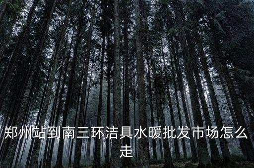 鄭州站到南三環(huán)潔具水暖批發(fā)市場怎么走