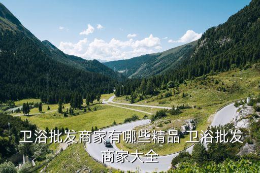  衛(wèi)浴批發(fā)商家有哪些精品 衛(wèi)浴批發(fā)商家大全