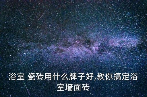 浴室 瓷磚用什么牌子好,教你搞定浴室墻面磚