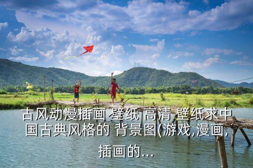 古風(fēng)動漫插畫 壁紙 高清 壁紙求中國古典風(fēng)格的 背景圖(游戲,漫畫,插畫的...