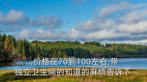 ...價(jià)格在70到100左右,帶 獨(dú)立衛(wèi)生間的知道的麻煩告訴下