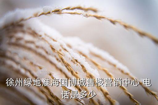 徐州綠地淮海國博城售樓營銷中心 電話是多少