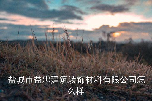  鹽城市益忠建筑裝飾材料有限公司怎么樣