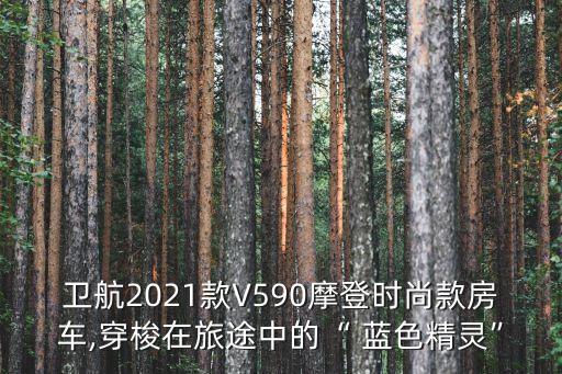 衛(wèi)航2021款V590摩登時尚款房車,穿梭在旅途中的“ 藍(lán)色精靈”