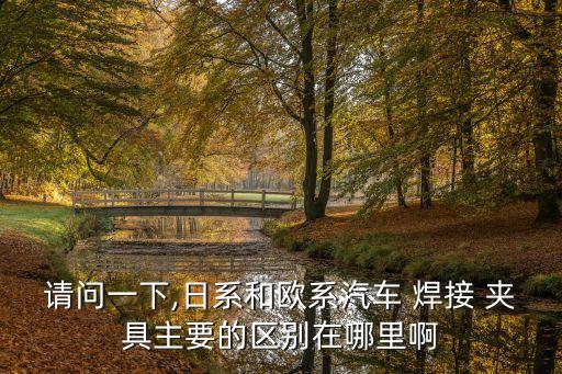 請(qǐng)問(wèn)一下,日系和歐系汽車 焊接 夾具主要的區(qū)別在哪里啊