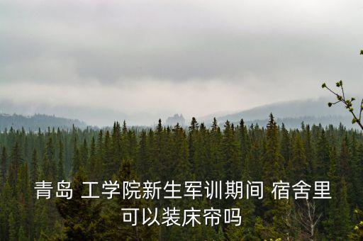  青島 工學院新生軍訓期間 宿舍里可以裝床簾嗎