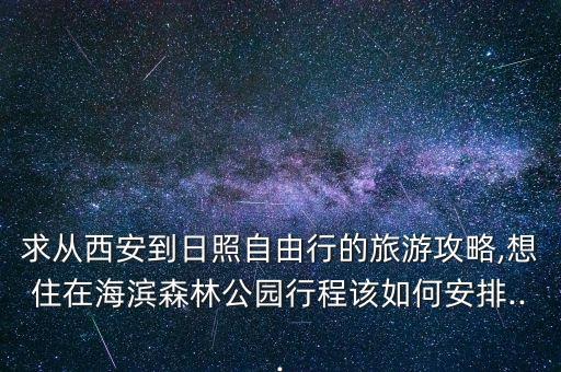 求從西安到日照自由行的旅游攻略,想住在海濱森林公園行程該如何安排...