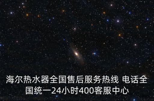 海爾熱水器全國售后服務熱線 電話全國統(tǒng)一24小時400客服中心